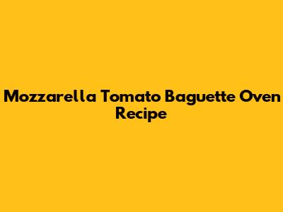 Mozzarella Tomato Baguette Oven Recipe