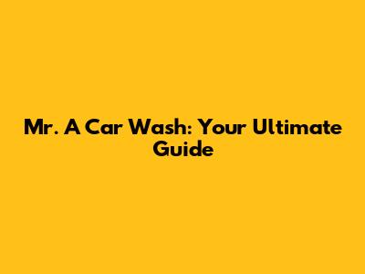 Mr. A Car Wash: Your Ultimate Guide