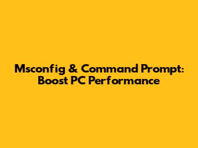 Msconfig & Command Prompt: Boost PC Performance