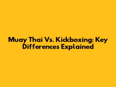 Muay Thai Vs. Kickboxing: Key Differences Explained