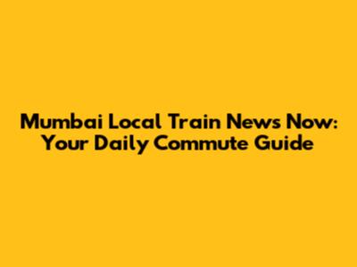 Mumbai Local Train News Now: Your Daily Commute Guide