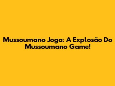 Mussoumano Joga: A Explosão Do Mussoumano Game!