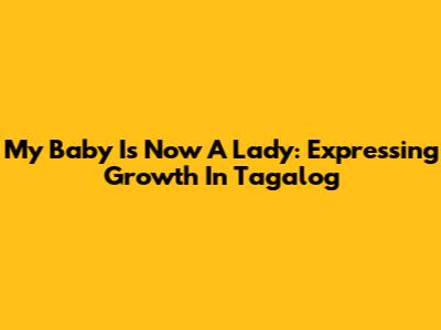 My Baby Is Now A Lady: Expressing Growth In Tagalog