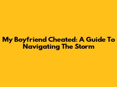 My Boyfriend Cheated: A Guide To Navigating The Storm