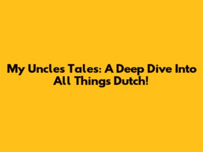 My Uncle's Tales: A Deep Dive Into All Things Dutch!