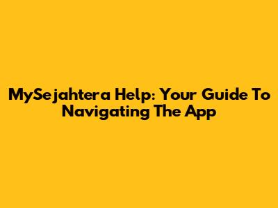 MySejahtera Help: Your Guide To Navigating The App
