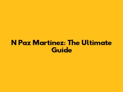 N Paz Martinez: The Ultimate Guide