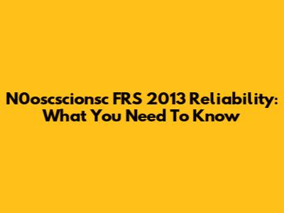 N0oscscionsc FRS 2013 Reliability: What You Need To Know