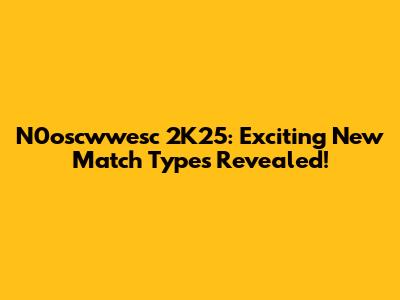 N0oscwwesc 2K25: Exciting New Match Types Revealed!