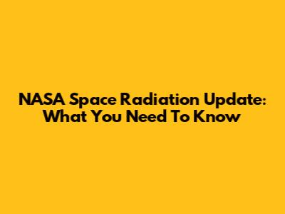 NASA Space Radiation Update: What You Need To Know