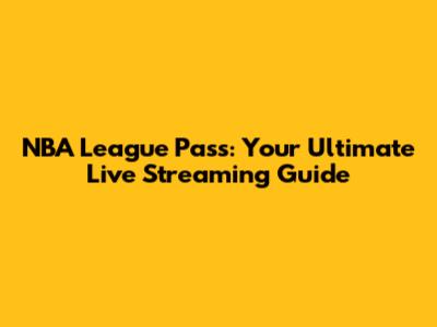NBA League Pass: Your Ultimate Live Streaming Guide
