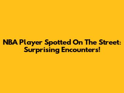 NBA Player Spotted On The Street: Surprising Encounters!