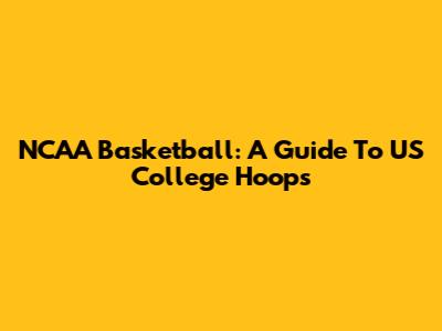 NCAA Basketball: A Guide To US College Hoops