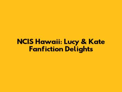 NCIS Hawaii: Lucy & Kate Fanfiction Delights