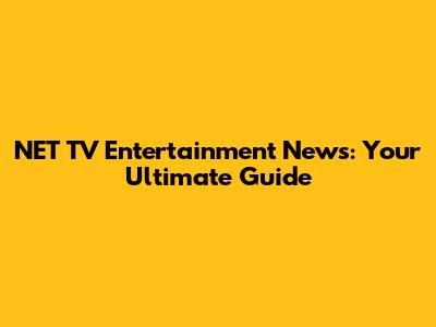NET TV Entertainment News: Your Ultimate Guide
