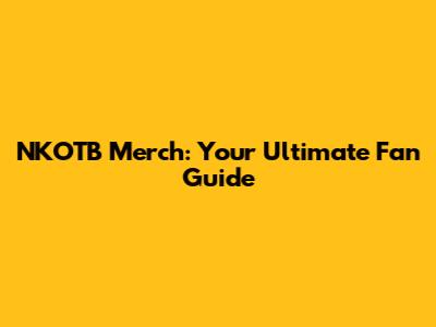 NKOTB Merch: Your Ultimate Fan Guide