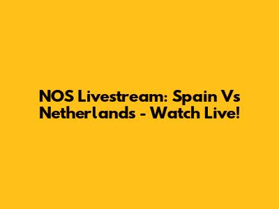 NOS Livestream: Spain Vs Netherlands - Watch Live!