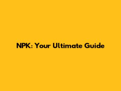 NPK: Your Ultimate Guide