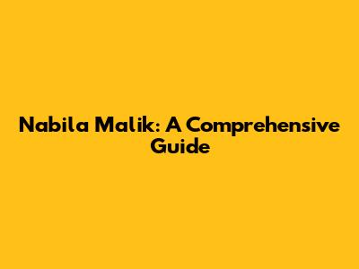 Nabila Malik: A Comprehensive Guide