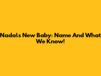 Nadal's New Baby: Name And What We Know!
