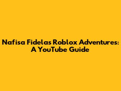 Nafisa Fidela's Roblox Adventures: A YouTube Guide
