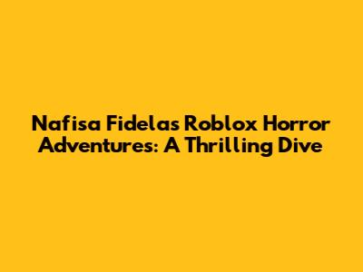 Nafisa Fidela's Roblox Horror Adventures: A Thrilling Dive