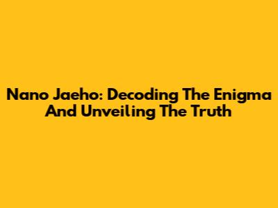 Nano Jaeho: Decoding The Enigma And Unveiling The Truth
