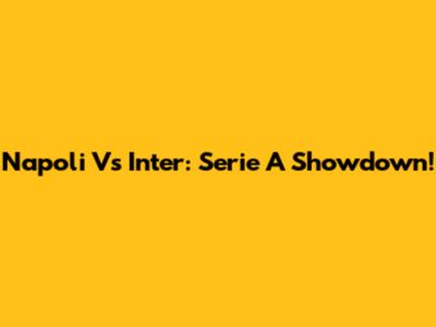 Napoli Vs Inter: Serie A Showdown!