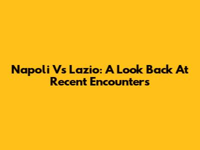 Napoli Vs Lazio: A Look Back At Recent Encounters