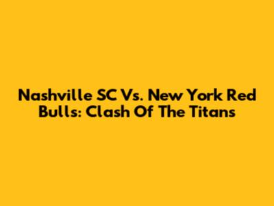 Nashville SC Vs. New York Red Bulls: Clash Of The Titans