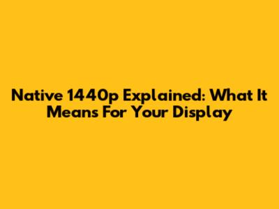 Native 1440p Explained: What It Means For Your Display