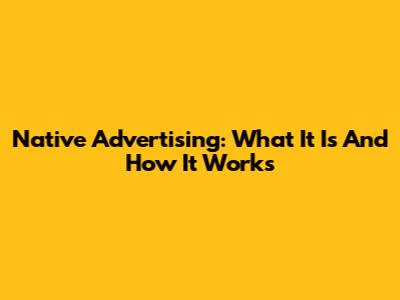 Native Advertising: What It Is And How It Works