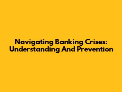 Navigating Banking Crises: Understanding And Prevention