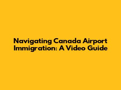 Navigating Canada Airport Immigration: A Video Guide