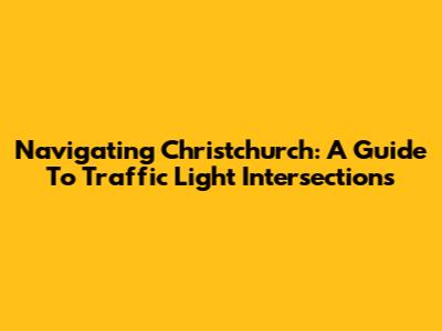 Navigating Christchurch: A Guide To Traffic Light Intersections