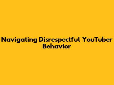 Navigating Disrespectful YouTuber Behavior