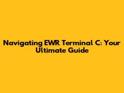 Navigating EWR Terminal C: Your Ultimate Guide