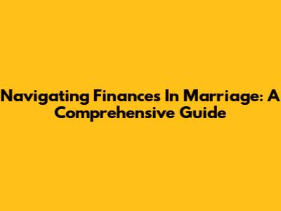 Navigating Finances In Marriage: A Comprehensive Guide
