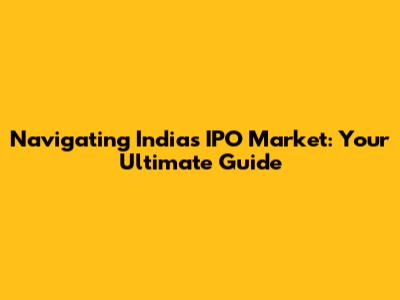 Navigating India's IPO Market: Your Ultimate Guide