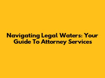 Navigating Legal Waters: Your Guide To Attorney Services