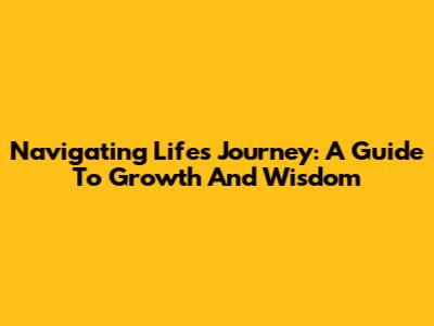 Navigating Life's Journey: A Guide To Growth And Wisdom