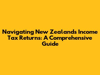 Navigating New Zealand's Income Tax Returns: A Comprehensive Guide