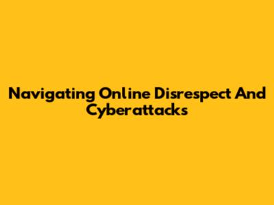 Navigating Online Disrespect And Cyberattacks