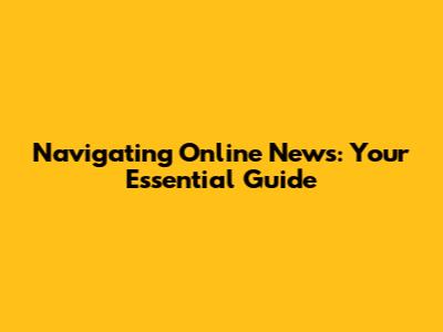 Navigating Online News: Your Essential Guide