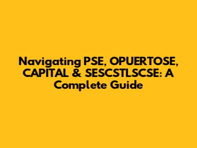 Navigating PSE, OPUERTOSE, CAPITAL & SESCSTLSCSE: A Complete Guide