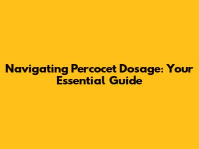 Navigating Percocet Dosage: Your Essential Guide