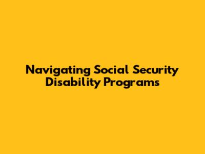 Navigating Social Security Disability Programs