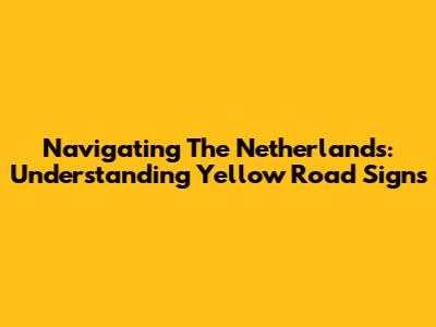 Navigating The Netherlands: Understanding Yellow Road Signs