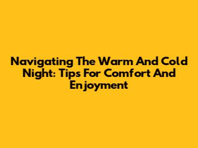 Navigating The Warm And Cold Night: Tips For Comfort And Enjoyment