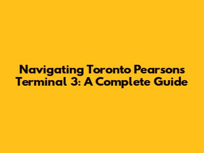 Navigating Toronto Pearson's Terminal 3: A Complete Guide